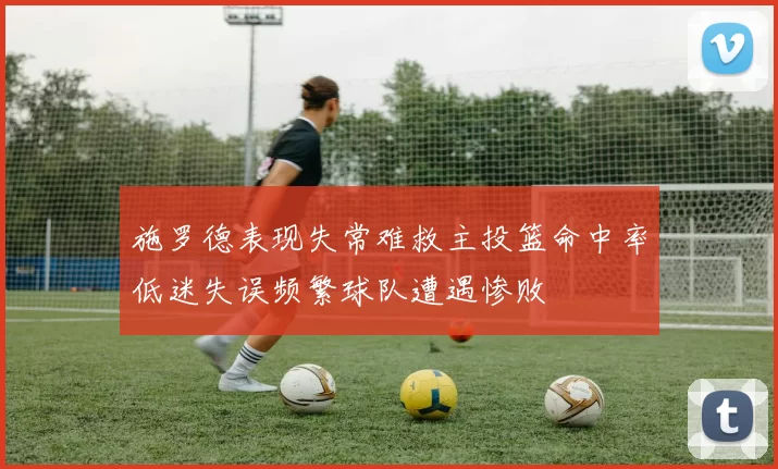 施罗德表现失常难救主投篮命中率低迷失误频繁球队遭遇惨败