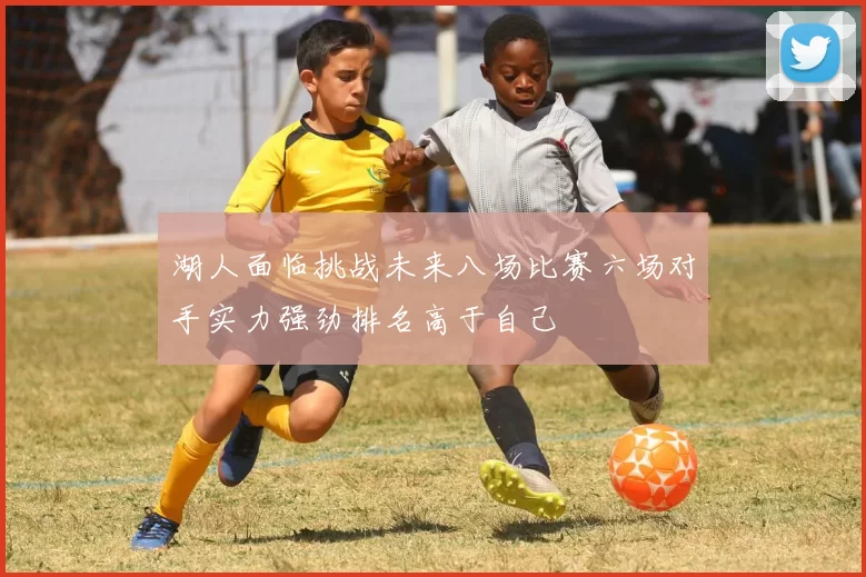 湖人面临挑战未来八场比赛六场对手实力强劲排名高于自己