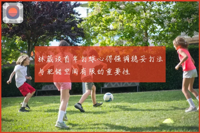 林葳谈首年打球心得强调稳妥打法与犯错空间有限的重要性