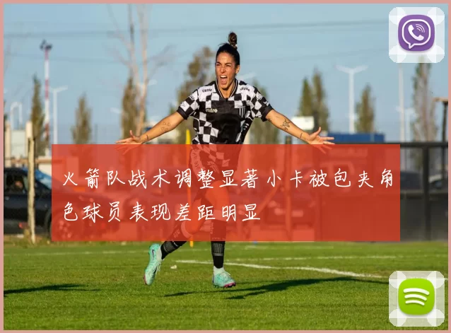 火箭队战术调整显著小卡被包夹角色球员表现差距明显
