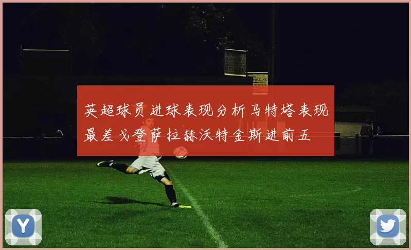 英超球员进球表现分析马特塔表现最差戈登萨拉赫沃特金斯进前五