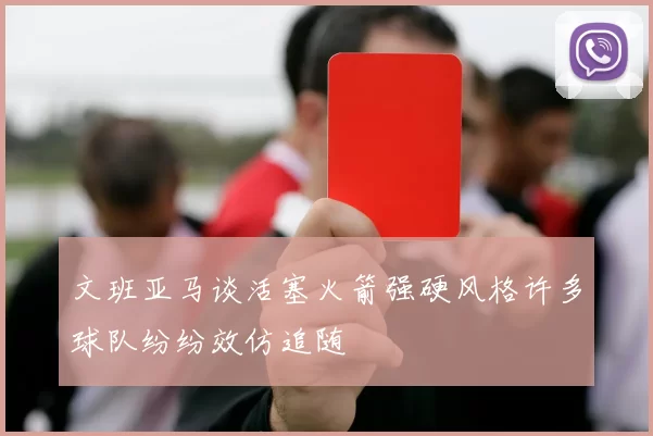 文班亚马谈活塞火箭强硬风格许多球队纷纷效仿追随