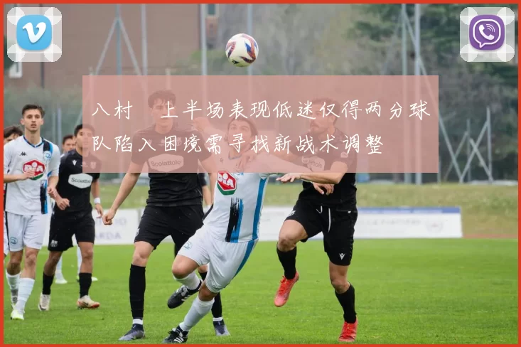 八村塁上半场表现低迷仅得两分球队陷入困境需寻找新战术调整