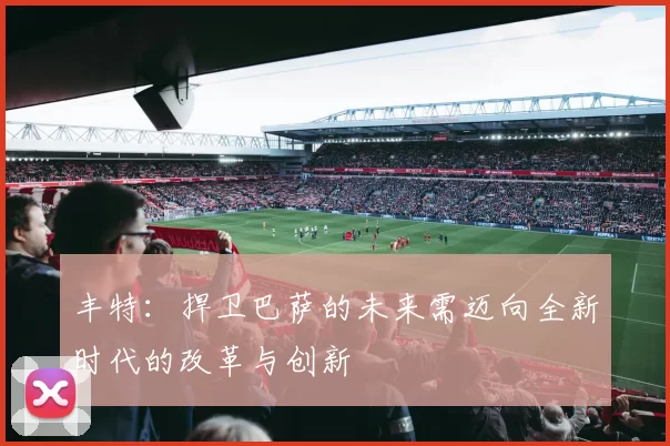 丰特：捍卫巴萨的未来需迈向全新时代的改革与创新