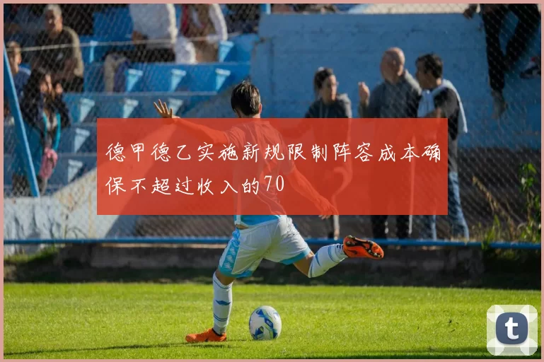 德甲德乙实施新规限制阵容成本确保不超过收入的70