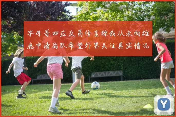字母哥回应交易传言称我从未向雄鹿申请离队希望外界关注真实情况