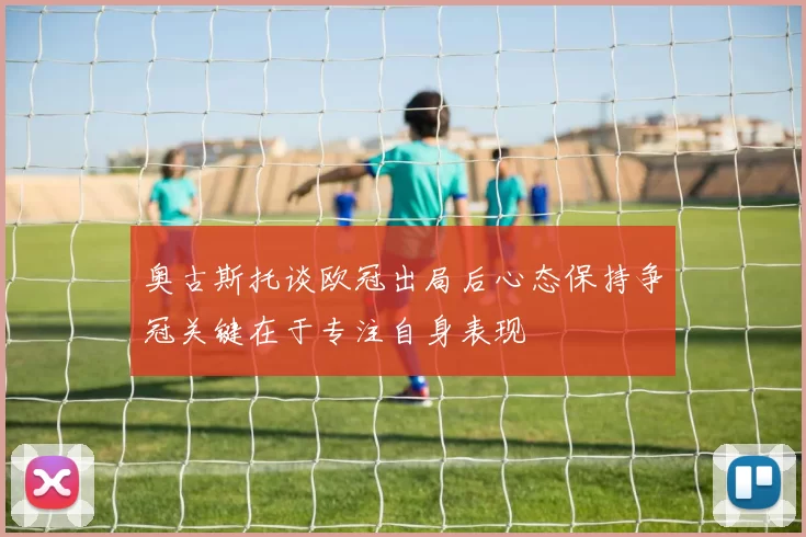 奥古斯托谈欧冠出局后心态保持争冠关键在于专注自身表现
